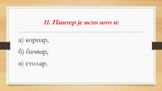 11. Пинтер је исто што и:
а) корпар,
б) бачвар,
в) столар.
 