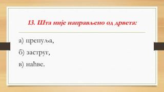 13. Шта није направљено од дрвета:
а) црепуља,
б) заструг,
в) наћве.
 