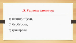 15. Услужни занати су:
а) шеширџијски,
б) берберски,
в) грнчарски.
 