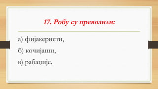 17. Робу су превозили:
а) фијакеристи,
б) кочијаши,
в) рабаџије.
 