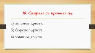 18. Свирала се правила од:
а) липовог дрвета,
б) боровог дрвета,
в) зовиног дрвета.
 