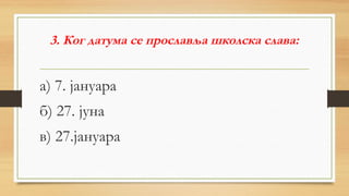 3. Ког датума се прославља школска слава:
а) 7. јануара
б) 27. јуна
в) 27.јануара
 