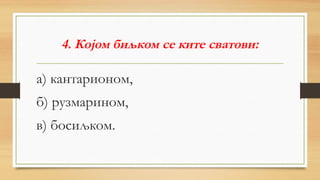 4. Којом биљком се ките сватови:
а) кантарионом,
б) рузмарином,
в) босиљком.
 