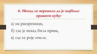 6. Некад се веровало да је најбоље
правити кућу:
а) на раскрсници,
б) где је некад била црква,
в) где се роје пчеле.
 