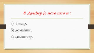 8. Дунђер је исто што и :
а) зидар,
б) домаћин,
в) димничар.
 