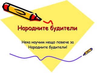 Народните будители

 Нека научим нещо повече за
    Народните будители!
 