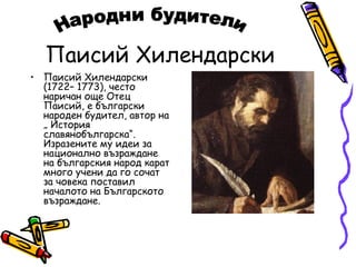 Паисий Хилендарски
• Паисий Хилендарски
  (1722– 1773), често
  наричан още Отец
  Паисий, e български
  народен будител, автор на
  „ История
  славянобългарска“.
  Изразените му идеи за
  национално възраждане
  на българския народ карат
  много учени да го сочат
  за човека поставил
  началото на Българското
  възраждане.
 