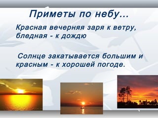 Приметы по небу…
Красная вечерняя заря к ветру,
бледная - к дождю

Солнце закатывается большим и
красным - к хорошей погоде.
 