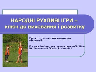 НАРОДНІ РУХЛИВІ ІГРИ –  ключ до виховання і розвитку Проект з рухливих ігор з методикою викладання Презентацію підготували...