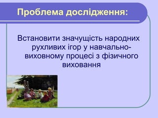 Проблема дослідження: <ul><li>Встановити значущість народних рухливих ігор у навчально-виховному процесі з фізичного вихов...