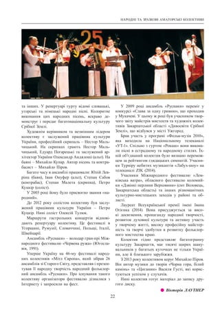 НАРОДНІ ТА ЗРАЗКОВІ АМАТОРСЬКІ КОЛЕКТИВИ
22
та інших. У  репертуарі гурту відомі словацькі,
угорські та німецькі народні пісні. Колоритне
виконання цих народних пісень, яскраво де-
монструє і передає багатонаціональну культуру
Срібної Землі.
Художнім керівником та незмінним лідером
колективу є заслужений працівник культури
України, професійний скрипаль – Нестор Маль-
чицький. На скрипках грають Нестор Маль-
чицький, Едуард Погарецькі та заслужений ар-
хітектор України Олександр Андялоші (альт). На
баяні – Михайло Купар. Автор пісень та контра-
басист – Михайло Піров.
Багато часу в ансамблі працювали: Юлій Лев-
рінц (баян), Іван Онуфер (альт), Степан Сабов
(контрабас), Степан Малета (скрипка), Петро
Куцкір (соліст).
У 2003 році йому було присвоєно звання «на-
родний».
До 2012 року солістом колективу був заслу-
жений працівник культури України  – Петро
Куцкір. Нині соліст Олексій Тулюк.
Маршрути гастрольних концертів відпові-
дають репертуару колективу. Це фестивалі в
Угорщині, Румунії, Словаччині, Польщі, Італії,
Швейцарії.
Ансамбль «Руснаки» – володар гран-прі Між-
народного фестивалю «Червена ружа» (Югосла-
вія, 1991).
Уперше Україну на 46-му фестивалі народ-
них колективів «Мітл Європа», який зібрав 26
ансамблів зі Старого Світу, представляв і презен-
тував її народну творчість народний фольклор-
ний ансамбль «Руснаки». Про існування такого
колективу організатори фестивалю ді­зналися з
Інтернету і запросили на фест.
У 2009 році ансамбль «Руснаки» переміг у
конкурсі «Слава за одну гривню», що проходив
у Мукачеві. У цьому ж році був учасником твор-
чого звіту майстрів мистецтв та художніх колек-
тивів Закарпатської області «Дивосвіти Срібної
Землі», що відбувся у місті Ужгород.
Брав участь у програмі «Фольк-музік 2010»,
яка виходила на Національному телеканалі
«УТ-1». Спільно з гуртом «Рокаш» вони викона-
ли пісні в естрадному та народному стилях. Їх-
ній об’єднаний колектив було визнано перемож-
цем за рейтингом глядацьких симпатій. Учасни-
ки Турніру небитих музикантів «Лабух-шоу» на
телеканалі ZIK (2014).
Учасники Міжнародного фестивалю «Лем-
ківська ватра», обласного фестивалю коломий-
ки «Дзвінкі перлини Верховини» (смт Воловець,
Закарпатська область) та інших різноманітних
культурно-мистецьких заходів у районі та об-
ласті.
Лауреат Всеукраїнської премії імені Івана
Огієнка (2014). Вона присуджується за висо-
кі досягнення, пропаганду народної творчості,
розвиток духовної культури та активну участь
у творчому житті, високу професійну майстер-
ність та творчі здобутки в розвитку фольклор-
ного мистецтва краю.
Колектив гідно представляє багатогранну
культуру Закарпаття, має тисячі щирих шану-
вальників у багатьох куточках не тільки Украї-
ни, але й близького зарубіжжя.
З 2013 року колективом керує Михайло Піров.
Він автор музики до творів «Чорна гора, білий
камінь» та «Циганин» Василя Густі, які корис-
туються успіхом у слухачів.
Нині колектив готує матеріал до запису дру-
гого диску.
z z Вікторія ЛАУТНЕР
 