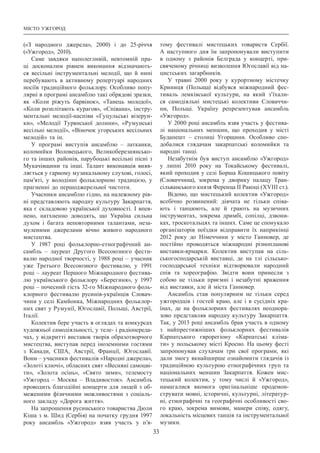 Місто Ужгород
33
(«З  народного джерела», 2000) і до 25-річчя
(«Ужгород», 2010).
Саме завдяки наполегливій, невтомній пра-
ці досконалим рівнем виконання відзначають-
ся весільні інструментальні мелодії, що й нині
перебувають в активному репертуарі народних
носіїв традиційного фольклору. Особливо попу-
лярні в програмі ансамблю такі обрядові зразки,
як «Коли ріжуть барвінок», «Танець молодої»,
«Коли розплітають курагов», «Співана», інстру-
ментальні мелодії-наспіви «Гуцульські візерун-
ки», «Мелодії Турянської долини», «Румунські
весільні мелодії», «Віночок угорських весільних
мелодій» та ін.
У програмі виступів ансамблю  – латканки,
коломийки Воловецького, Великоберезнянсько-
го та інших районів, парубоцькі весільні пісні з
Мукачівщини та інші. Талант виконавців вияв-
ляється у гарному музикальному слухові, голосі,
пам’яті, у володінні фольклорною традицією, у
прагненні до першоджерельної чистоти.
Учасники ансамблю гідно, на належному рів-
ні представляють народну культуру Закарпаття,
яка є складовою української духовності. І впев-
нено, натхненно доводять, що Україна сильна
духом і багата неповторними талантами, неза-
муленими джерелами вічно живого народного
мистецтва.
У 1987 році фольклорно-етнографічний ан-
самбль  – лауреат Другого Всесоюзного фести-
валю народної творчості, у 1988 році – учасник
уже Третього Всесоюзного фестивалю, у 1991
році – лауреат Першого Міжнародного фестива-
лю українського фольклору «Берегиня», у 1997
році – почесний гість 32-го Міжнародного фоль-
клорного фестивалю русинів-українців Словач-
чини у селі Камйонка, Міжнародних фольклор-
них свят у Румунії, Югославії, Польщі, Австрії,
Італії.
Колектив бере участь в оглядах та конкурсах
художньої самодіяльності, у теле- і радіопереда-
чах, у відкритті виставок творів образотворчого
мистецтва, виступав перед іноземними гостями
з Канади, США, Австрії, Франції, Югославії.
Вони – учасники фестивалів «Народні джерела»,
«Золоті ключі», обласних свят «Весняні самоцві-
ти», «Золота осінь», «Свято зими», телемосту
«Ужгород  – Москва  – Владивосток». Ансамбль
проводить благодійні концерти для людей з об-
меженими фізичними можливостями з соціаль-
ного закладу «Дорога життя».
На запрошення русинського товариства Дюли
Кіша з м. Шид (Сербія) на початку грудня 1997
року ансамбль «Ужгород» взяв участь у п’я-
тому фестивалі мистецьких товариств Сербії.
А  наступного дня їм запропонували виступити
в одному з районів Белграда у концерті, при-
свяченому річниці визволення Югославії від на-
цистських загарбників.
У травні 2000 року у курортному містечку
Криниця (Польща) відбувся міжнародний фес-
тиваль лемківської культури, на який з’їхали-
ся самодіяльні мистецькі колективи Словаччи-
ни, Польщі. Україну репрезентував ансамбль
«Ужгород».
У 2000 році ансамбль взяв участь у фестива-
лі національних меншин, що проходив у місті
Будапешт  – столиці Угорщини. Особливо спо-
добалися глядачам закарпатські коломийки та
народні танці.
Незабутнім був виступ ансамблю «Ужгород»
у липні 2010 року на Токайському фестивалі,
який проходив у селі Борша Кошицького повіту
(Словаччина), зокрема у дворику палацу Тран-
сільванського князя Ференца ІІ Ракоці (ХVІІІ ст.).
Відомо, що мистецький колектив «Ужгород»
всебічно розвинений: дівчата не тільки співа-
ють і танцюють, але й грають на музичних
інструментах, зокрема дримбі, сопілці, дзвони-
ках, троскотальцях та інших. Саме це спонукало
організаторів поїздки відправити їх наприкінці
2012 року до Німеччини у місто Ганновер, де
постійно проводяться міжнародні різнопланові
виставки-ярмарки. Колектив виступав на сіль-
ськогосподарській виставці, де на тлі сільсько-
господарської техніки відтворювали народний
спів та хореографію. Звідти вони принесли з
собою не тільки приємні і незабутні враження
від виставки, але й міста Ганновер.
Ансамбль став популярним не тільки серед
ужгородців і гостей краю, але і в сусідніх кра-
їнах, де на фольклорних фестивалях неоднора-
зово представляв народну культуру Закарпаття.
Так, у 2013 році ансамбль брав участь в одному
з найпрестижніших фольклорних фестивалів
Карпатського єврорегіону «Карпатські кліма-
ти» у польському місті Кросно. На цьому фесті
запропонував слухачам три свої програми, які
дали змогу якнайширше ознайомити глядачів із
традиційною культурою етнографічних груп та
національних меншин Закарпаття. Кожен мис-
тецький колектив, у тому числі й «Ужгород»,
намагалися якомога оригінальніше продемон-
струвати мовні, історичні, культурні, літератур-
ні, етнографічні та географічні особливості сво-
го краю, зокрема вимови, манери співу, одягу,
локальність місцевих танців та інструментальної
музики.
 