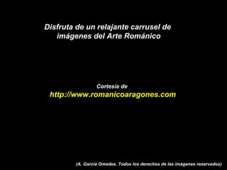 Disfruta de un relajante carrusel de  imágenes del Arte Románico Cortesía de  http://www.romanicoaragones.com (A. García Omedes. Todos los derechos de las imágenes reservados) 
