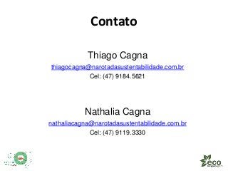 Contato 
Thiago Cagna 
thiagocagna@narotadasustentabilidade.com.br 
Cel: (47) 9184.5621 
Nathalia Cagna 
nathaliacagna@narotadasustentabilidade.com.br 
Cel: (47) 9119.3330 

