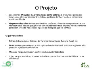 O Projeto 
• Conhecer as 07 regiões mais visitadas de Santa Catarina à procura de passeios e 
lugares que além de bonitos,...