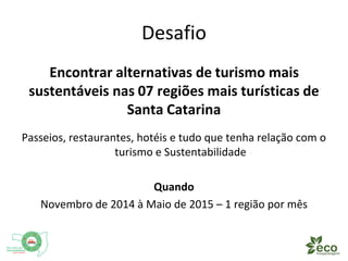 Desafio 
Encontrar alternativas de turismo mais 
sustentáveis nas 07 regiões mais turísticas de 
Santa Catarina 
Passeios,...