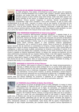 BALLATA DI UN AMORE ITALIANO di Davide Longo
Un ballo all'aperto. Fine estate. Un'orchestrina suona vecchi pezzi anni sessanta.
Checco e Renata dondolano tra le coppie, belli, complici, divertiti. Hanno deciso di
prendersi una serata tutta per loro: nulla da festeggiare in particolare, solo il
semplice piacere di stare insieme dopo tanto tempo. Sulle note delle canzoni che
hanno scandito la loro storia, si rivedono poco più che ventenni in un'Italia che
decollava: Checco giovane ingegnere in carriera, Renata studentessa, poi
insegnante. Guardandosi negli occhi ricordano il loro primo incontro, le gite al mare sulla
decappottabile di lui, gli amici, i genitori, le nozze e poi la vita insieme: la vita felice di una
coppia colta, innamorata, invidiata. Ma c'è una voce misteriosa a fare da controcanto. È lei a
raccontare in rima le zone d'ombra delle loro esistenze, intrecciate a quelle del paese. Una
voce che nessuno sembra sentire, tranne Renata, o che forse nessuno vuole ascoltare. La voce
di un uomo che nessuno vede o che nessuno forse vuole vedere. Perché ha il dono.
REX TREMENDAE MAIESTATIS di Valerio Evangelisti
L'ultima avventura dell'inquisitore generale d'Aragona, il capitolo finale di un
ciclo popolarissimo non solo in Italia. Nel 1372 il nemico mortale di Nicolas
Eymerich, Ramon de Tàrrega, viene trovato impiccato nel convento di Barcellona
in cui era stato detenuto per anni. Ma il suo cadavere scompare e Ramon viene
poco dopo avvistato in Sicilia. Isola in cui si succedono fenomeni misteriosi. Da
strani dischi luminosi apparsi in cielo scendono creature gigantesche,
ferocissime, che si nutrono di carne umana, forse al servizio di una delle due
fazioni baronali che da trent'anni si contendono la Trinacria. L'intero equilibrio di poteri nel
Mediterraneo rischia di essere compromesso. Eymerich deve ricorrere a ogni risorsa della sua
intelligenza, e della sua lucida crudeltà, persventare la minaccia e annientare il nemico. È un
Eymerich sulle prime più debole che in passato, timoroso di una morte imminente. Non sa che
invece lo aspetta un destino totalmente diverso. Lo stesso che, quando era bambino, gli era
stato sottilmente pronosticato dal suo maestro Dalmau Moner e da mille segnali inquietanti. E
incontra, dove passato e futuro si intrecciano, il più ambiguo dei progenitori. Il segreto
originario riposa però a Napoli, a Castel dell'Ovo. Dove l'uovo, scoprirà Eymerich, è qualcosa di
ben diverso da ciò che si credeva. Solo un lungo cammino iniziatico, costellato di prodigi, lo
condurrà alla verità, e a un destino che trascende la morte.
OMICIDIO A CALCUTTA di Paul Theroux
Jerry Delfont, noto autore di articoli di viaggio che risiede temporaneamente a
Calcutta, è afflitto dal blocco dello scrittore ed è a un punto morto della propria
vita. Ormai sull'orlo di una crisi irreversibile, riceve una lettera da Merril Unger,
un'americana ricca e misteriosa impegnata in attività umanitarie che si professa
sua estimatrice. Al loro primo incontro, la donna, sfruttando il proprio fascino,
reso ancora più seducente da uno straordinario talento per il massaggio tantrico,
convince Jerry ad aiutare un amico indiano del figlio, che si trova in difficoltà
poiché nella sua stanza d'albergo ha rinvenuto il cadavere di un ragazzino. Solo che,
naturalmente, le cose non sono come sembrano, e per Jerry cominciano i guai seri.
LA TEMPESTA ALLA PORTA di Stefan Merrill Block
A casa Merrill, le riunioni di famiglia hanno un esito obbligato: la messa in scena
della mitologia di Frederick Merrill. Un uomo avventuroso, tragico, brillante, con
un'esistenza fuori del comune per le figlie. Un donnaiolo, un alcolizzato dalle
passioni maniacali per Katharine, sua moglie. I racconti sembrano allora di volta
in volta gloriose pagine di epica o struggenti resoconti di una vita votata al
disastro. Per Frederick Merrill, tuttavia, la lunga storia delle cose da lui pensate e
fatte non è altro che una meravigliosa teoria di atti poetici e radiosi. Persino
quella sera, la fatidica sera che gli ha permanentemente alterato gli anni che gli restano da
vivere su questo pianeta, appartiene per lui alla più pura poesia. Annoiato dal grigiore e
dall'ipocrisia di parenti e amici, si è allontanato da un insulso party in cui non restava altro che
bere, indossando soltanto un impermeabile. Sulla Route 109 ha aperto l'impermeabile al
passaggio di ogni singola automobile, per suscitare ilarità o qualche comica espressione di
 