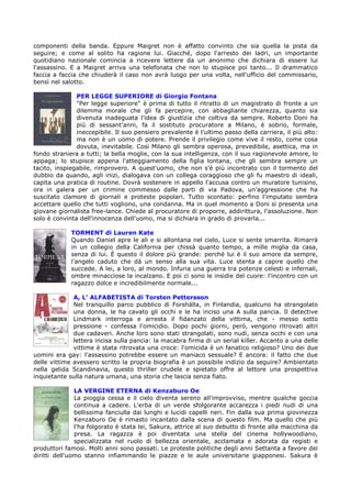 componenti della banda. Eppure Maigret non è affatto convinto che sia quella la pista da
seguire; e come al solito ha ragione lui. Giacché, dopo l'arresto dei ladri, un importante
quotidiano nazionale comincia a ricevere lettere da un anonimo che dichiara di essere lui
l'assassino. E a Maigret arriva una telefonata che non lo stupisce poi tanto... Il drammatico
faccia a faccia che chiuderà il caso non avrà luogo per una volta, nell'ufficio del commissario,
bensì nel salotto.

               PER LEGGE SUPERIORE di Giorgio Fontana
               "Per legge superiore" è prima di tutto il ritratto di un magistrato di fronte a un
               dilemma morale che gli fa percepire, con abbagliante chiarezza, quanto sia
               divenuta inadeguata l'idea di giustizia che coltiva da sempre. Roberto Doni ha
               più di sessant'anni, fa il sostituto procuratore a Milano, è sobrio, formale,
               ineccepibile. Il suo pensiero prevalente è l'ultimo passo della carriera, il più alto:
               ma non è un uomo di potere. Prende il privilegio come vive il resto, come cosa
               dovuta, inevitabile. Così Milano gli sembra operosa, prevedibile, asettica, ma in
fondo straniera a tutti; la bella moglie, con la sua intelligenza, con il suo ragionevole amore, lo
appaga; lo stupisce appena l'atteggiamento della figlia lontana, che gli sembra sempre un
tacito, inspiegabile, rimprovero. A quest'uomo, che non s'è più incontrato con il tormento del
dubbio da quando, agli inizi, dialogava con un collega coraggioso che gli fu maestro di ideali,
capita una pratica di routine. Dovrà sostenere in appello l'accusa contro un muratore tunisino,
ora in galera per un crimine commesso dalle parti di via Padova, un'aggressione che ha
suscitato clamore di giornali e proteste popolari. Tutto scontato: perfino l'imputato sembra
accettare quello che tutti vogliono, una condanna. Ma in quel momento a Doni si presenta una
giovane giornalista free-lance. Chiede al procuratore di proporre, addirittura, l'assoluzione. Non
solo è convinta dell'innocenza dell'uomo, ma si dichiara in grado di provarla...

             TORMENT di Lauren Kate
             Quando Daniel apre le ali e si allontana nel cielo, Luce si sente smarrita. Rimarrà
             in un collegio della California per chissà quanto tempo, a mille miglia da casa,
             senza di lui. È questo il dolore più grande: perché lui è il suo amore da sempre,
             l'angelo caduto che dà un senso alla sua vita. Luce stenta a capire quello che
             succede. A lei, a loro, al mondo. Infuria una guerra tra potenze celesti e infernali,
             ombre minacciose la incalzano. E poi ci sono le insidie del cuore: l'incontro con un
             ragazzo dolce e incredibilmente normale...

              A, L’ ALFABETISTA di Torsten Pettersson
              Nel tranquillo parco pubblico di Forshälla, in Finlandia, qualcuno ha strangolato
              una donna, le ha cavato gli occhi e le ha inciso una A sulla pancia. Il detective
              Lindmark interroga e arresta il fidanzato della vittima, che - messo sotto
              pressione - confessa l'omicidio. Dopo pochi giorni, però, vengono ritrovati altri
              due cadaveri. Anche loro sono stati strangolati, sono nudi, senza occhi e con una
              lettera incisa sulla pancia: la macabra firma di un serial killer. Accanto a una delle
              vittime è stata ritrovata una croce: l'omicida è un fanatico religioso? Uno dei due
uomini era gay: l'assassino potrebbe essere un maniaco sessuale? E ancora: il fatto che due
delle vittime avessero scritto la propria biografia è un possibile indizio da seguire? Ambientato
nella gelida Scandinavia, questo thriller crudele e spietato offre al lettore una prospettiva
inquietante sulla natura umana, una storia che lascia senza fiato.

               LA VERGINE ETERNA di Kenzaburo Oe
               La pioggia cessa e il cielo diventa sereno all'improvviso, mentre qualche goccia
               continua a cadere. L'erba di un verde sfolgorante accarezza i piedi nudi di una
               bellissima fanciulla dai lunghi e lucidi capelli neri. Fin dalla sua prima giovinezza
               Kenzaburo Oe è rimasto incantato dalla scena di questo film. Ma quello che più
               l'ha folgorato è stata lei, Sakura, attrice al suo debutto di fronte alla macchina da
               presa. La ragazza è poi diventata una stella del cinema hollywoodiano,
               specializzata nel ruolo di bellezza orientale, acclamata e adorata da registi e
produttori famosi. Molti anni sono passati. Le proteste politiche degli anni Settanta a favore dei
diritti dell'uomo stanno infiammando le piazze e le aule universitarie giapponesi. Sakura è
 