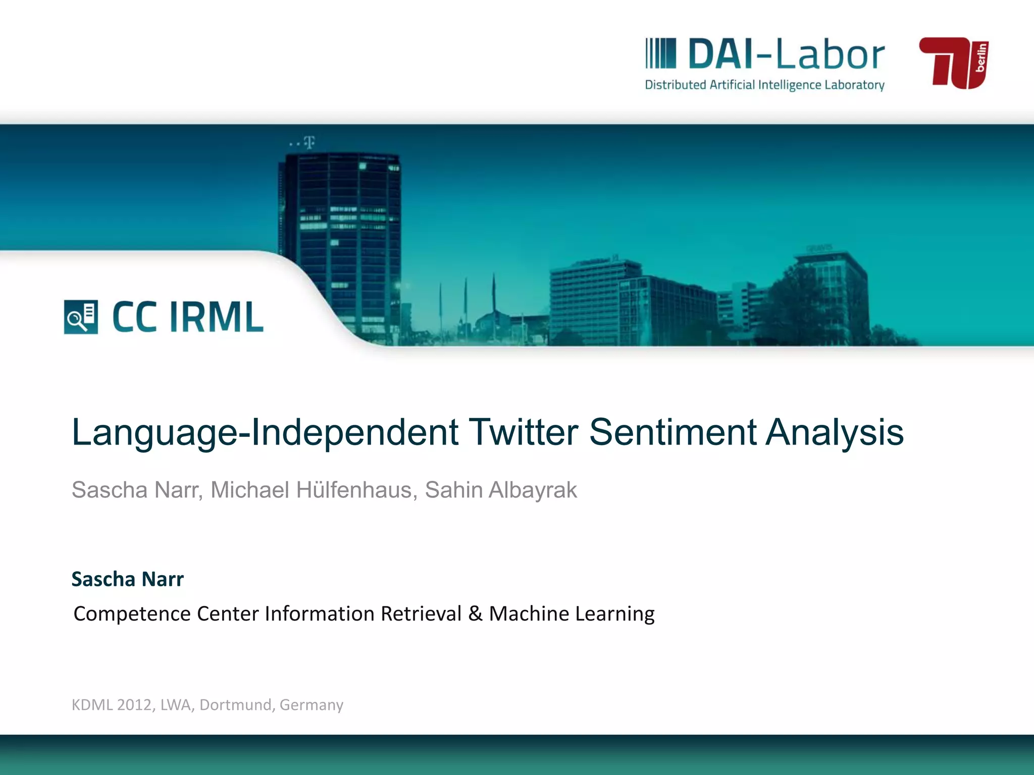 Language-Independent Twitter Sentiment Analysis
Sascha Narr, Michael Hülfenhaus, Sahin Albayrak


Sascha Narr
Competence Center Information Retrieval & Machine Learning


KDML 2012, LWA, Dortmund, Germany
 
