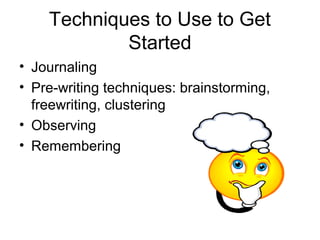Techniques to Use to Get
Started
• Journaling
• Pre-writing techniques: brainstorming,
freewriting, clustering
• Observing
• Remembering

 