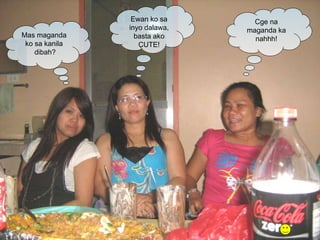 Mas maganda  ko sa kanila  dibah? Cge na maganda ka nahhh! Ewan ko sa inyo dalawa, basta ako CUTE! 