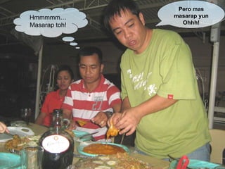 Hmmmmm… Masarap toh! Pero mas masarap yun Ohhh! 