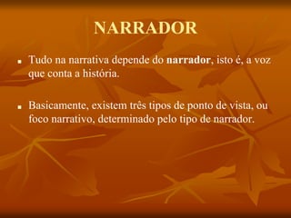 NARRADOR
■ Tudo na narrativa depende do narrador, isto é, a voz
que conta a história.
■ Basicamente, existem três tipos de ponto de vista, ou
foco narrativo, determinado pelo tipo de narrador.
 