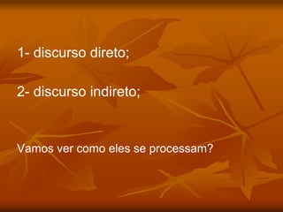 1- discurso direto;
2- discurso indireto;
Vamos ver como eles se processam?
 