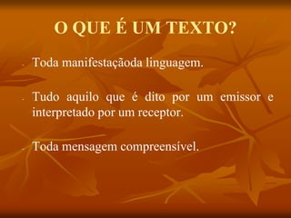 O QUE É UM TEXTO?
- Toda manifestaçãoda linguagem.
- Tudo aquilo que é dito por um emissor e
interpretado por um receptor.
- Toda mensagem compreensível.
 