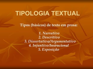 TIPOLOGIA TEXTUAL
Tipos (básicos) de texto em prosa:
1. Narrativo
2. Descritivo
3. Dissertativo/Argumentativo
4. Injuntivo/Instrucional
5. Exposição
 