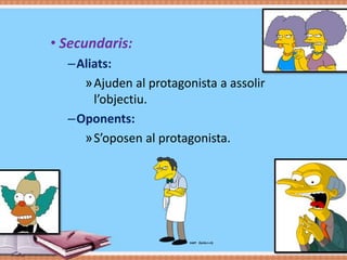• Secundaris:
–Aliats:
»Ajuden al protagonista a assolir
l’objectiu.
–Oponents:
»S’oposen al protagonista.

 