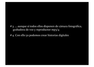   3.	
  …	
  aunque	
  sí	
  todos	
  ellos	
  disponen	
  de	
  cámara	
  fotográﬁca,	
  
       grabadora	
  de	
  voz	
  y	
  reproductor	
  mp3/4	
  
   4.	
  Con	
  ello	
  ya	
  podemos	
  crear	
  historias	
  digitales	
  
 