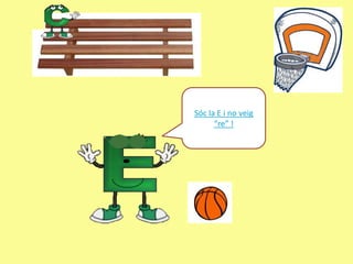 Sóc la E i no veig
      “re” !
 