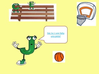 Sóc la J i em falta
   una pota!
 