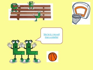 Sóc la LL i no vull
 tirar a cistella!
 