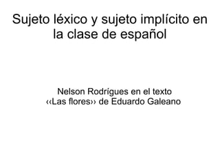 Sujeto léxico y sujeto implícito en
       la clase de español



         Nelson Rodrígues en el texto
      ‹‹Las flores›› de Eduardo Galeano
 