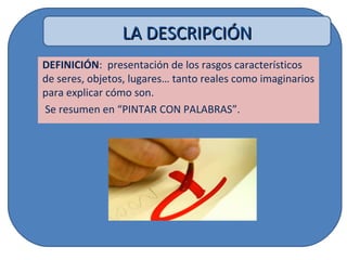 DEFINICIÓN: presentación de los rasgos característicos
de seres, objetos, lugares… tanto reales como imaginarios
para explicar cómo son.
Se resumen en “PINTAR CON PALABRAS”.
LA DESCRIPCIÓNLA DESCRIPCIÓN
 