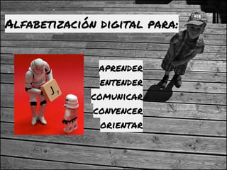 Alfabetización digital para:
aprender
entender
comunicar
convencer
orientar
 