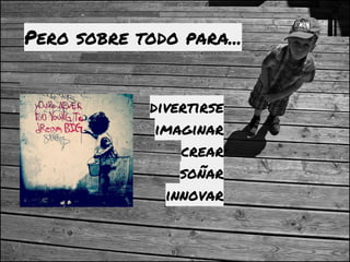 Pero sobre todo para...
divertirse
imaginar
crear
soñar
innovar
 