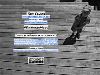  Toni Solano
www.repasodelengua.com
@tonisolano
about.me/tonisolano
#EduNarraMooc
Todas las imágenes bajo licencia CC:
www.flickr.com/photos/44115536@N00/4808580070
www.flickr.com/photos/8176740@N05/7938407498
www.flickr.com/photos/45940879@N04/6952786385
Imagen de fondo:
www.flickr.com/photos/67084790@N03/14784832874
 