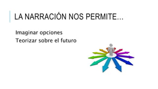 Imaginar opciones
Teorizar sobre el futuro
LA NARRACIÓN NOS PERMITE…
 