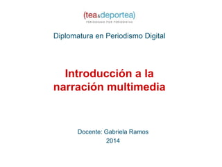 Introducción a la
narración multimedia
Diplomatura en Periodismo Digital
Docente: Gabriela Ramos
2014
 
