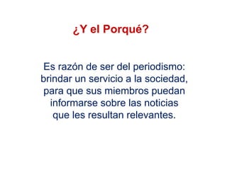 Es razón de ser del periodismo:
brindar un servicio a la sociedad,
para que sus miembros puedan
informarse sobre las noticias
que les resultan relevantes.
¿Y el Porqué?
 