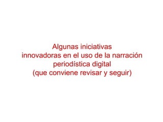 Algunas iniciativas
innovadoras en el uso de la narración
periodística digital
(que conviene revisar y seguir)
 