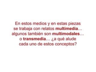 En estos medios y en estas piezas
se trabaja con relatos multimedia…
algunos también son multimodales…
o transmedia… ¿a qué alude
cada uno de estos conceptos?
 