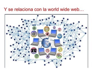 Y se relaciona con la world wide web…
 