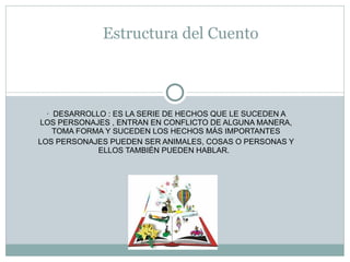 ·  DESARROLLO : ES LA SERIE DE HECHOS QUE LE SUCEDEN A LOS PERSONAJES , ENTRAN EN CONFLICTO DE ALGUNA MANERA, TOMA FORMA Y SUCEDEN LOS HECHOS MÁS IMPORTANTES LOS PERSONAJES PUEDEN SER ANIMALES, COSAS O PERSONAS Y ELLOS TAMBIÉN PUEDEN HABLAR.  Estructura del Cuento 