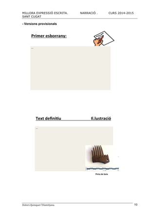 MILLORA EXPRESSIÓ ESCRITA. NARRACIÓ . CURS 2014-2015
SANT CUGAT
Dolors	
  Quinquer	
  Vilamitjana.	
   10
- Versions provisionals
Primer&esborrany:&
!!!"
"
"
"
"
"
"
"
"""
"
"
"
"
"
"
"
Text%deﬁni*u%%%% % % % % % %Il.lustració%
!!!"
"
"
"
"
"
"
"
"""
"
"
"
"
"
"
"
Pinta%de%boix%
 
