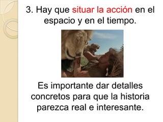 3. Hay que situar la acción en el espacio y en el tiempo. Es importante dar detalles concretos para que la historia parezca real e interesante.