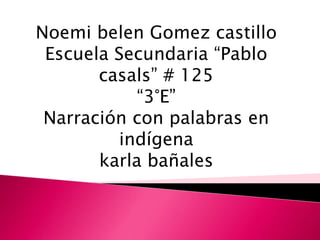 Noemi belen Gomez castillo
Escuela Secundaria “Pablo
casals” # 125
“3°E”
Narración con palabras en
indígena
karla bañales
 